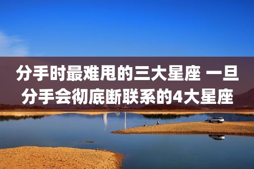 分手时最难甩的三大星座 一旦分手会彻底断联系的4大星座