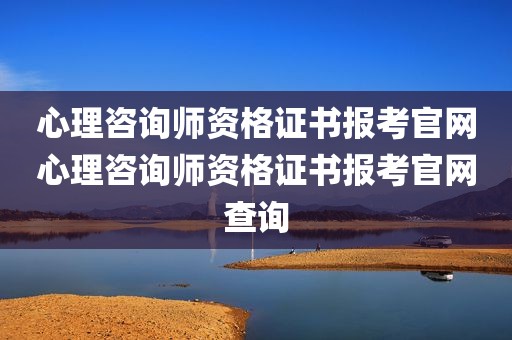 心理咨询师资格证书报考官网心理咨询师资格证书报考官网查询