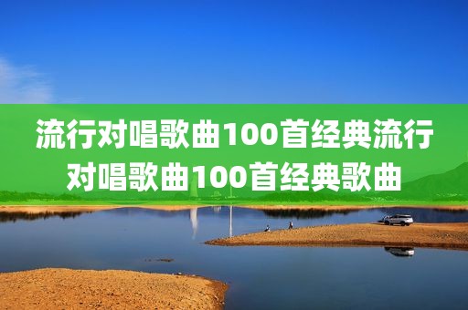 流行对唱歌曲100首经典流行对唱歌曲100首经典歌曲