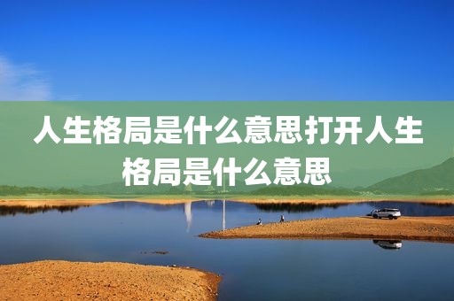 人生格局是什么意思打开人生格局是什么意思