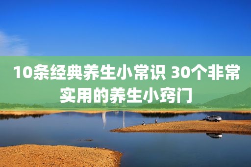 10条经典养生小常识 30个非常实用的养生小窍门