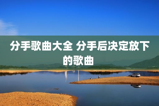 分手歌曲大全 分手后决定放下的歌曲 