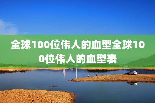 全球100位伟人的血型全球100位伟人的血型表