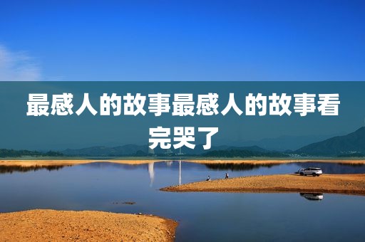 最感人的故事最感人的故事看完哭了