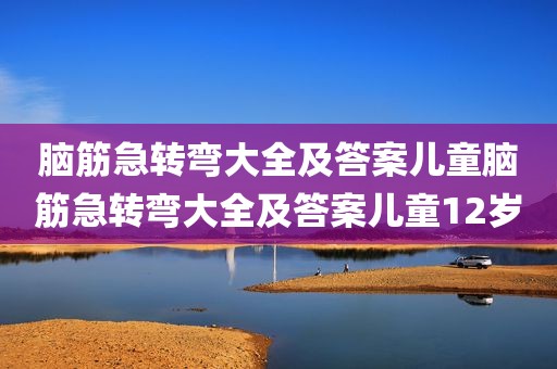脑筋急转弯大全及答案儿童脑筋急转弯大全及答案儿童12岁