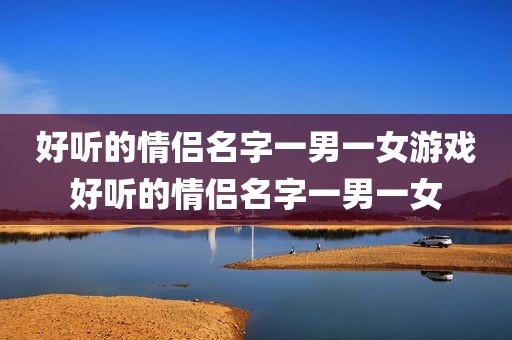 好听的情侣名字一男一女游戏好听的情侣名字一男一女