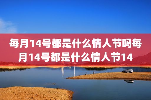 每月14号都是什么情人节吗每月14号都是什么情人节14