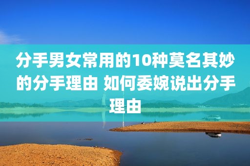 分手男女常用的10种莫名其妙的分手理由 如何委婉说出分手理由