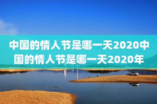 中国的情人节是哪一天2020中国的情人节是哪一天2020年