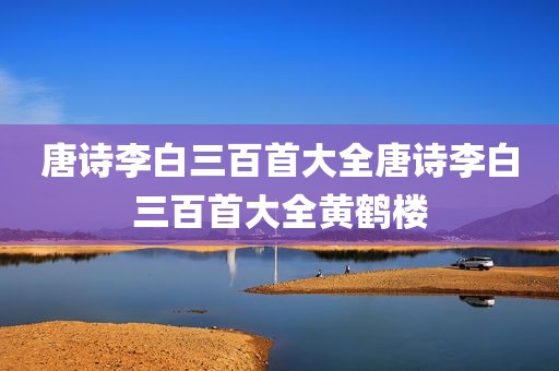 唐诗李白三百首大全唐诗李白三百首大全黄鹤楼