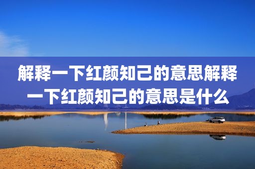 解释一下红颜知己的意思解释一下红颜知己的意思是什么
