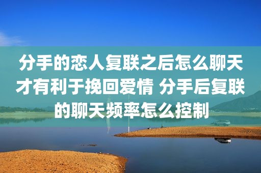 分手的恋人复联之后怎么聊天才有利于挽回爱情 分手后复联的聊天频率怎么控制