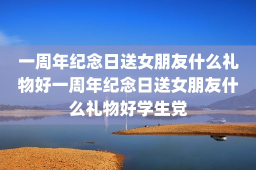 一周年纪念日送女朋友什么礼物好一周年纪念日送女朋友什么礼物好学生党