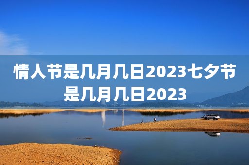情人节是几月几日2023七夕节是几月几日2023