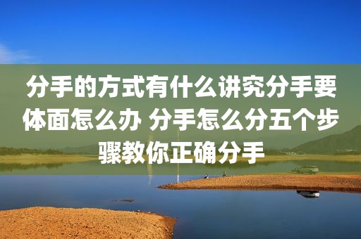 分手的方式有什么讲究分手要体面怎么办 分手怎么分五个步骤教你正确分手
