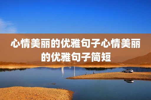 心情美丽的优雅句子心情美丽的优雅句子简短