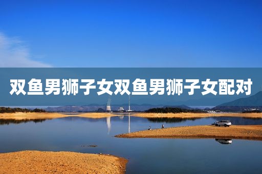 双鱼男狮子女双鱼男狮子女配对