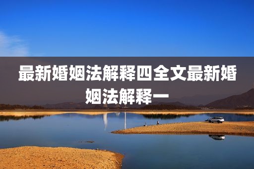 最新婚姻法解释四全文最新婚姻法解释一