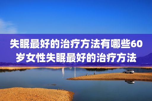 失眠最好的治疗方法有哪些60岁女性失眠最好的治疗方法