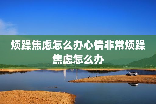 烦躁焦虑怎么办心情非常烦躁焦虑怎么办