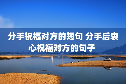 分手祝福对方的短句 分手后衷心祝福对方的句子 