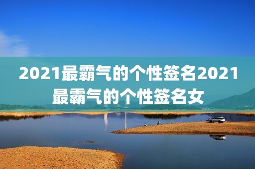 2021最霸气的个性签名2021最霸气的个性签名女