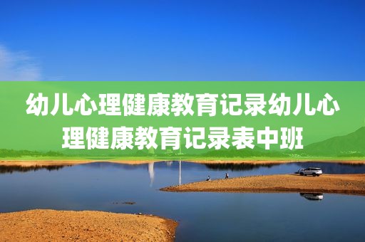 幼儿心理健康教育记录幼儿心理健康教育记录表中班