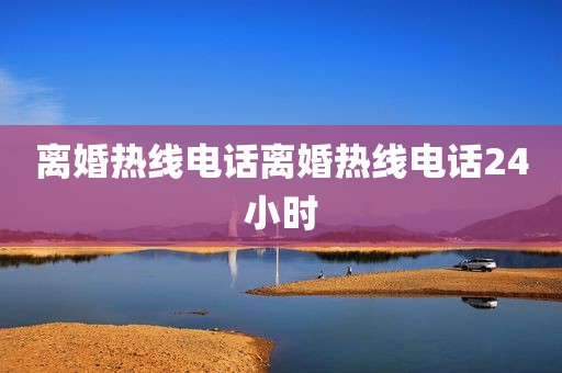 离婚热线电话离婚热线电话24小时
