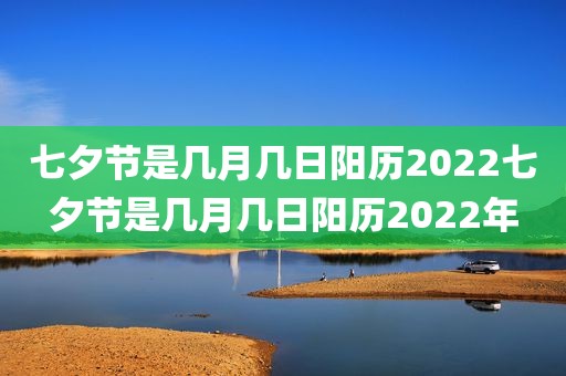 七夕节是几月几日阳历2022七夕节是几月几日阳历2022年