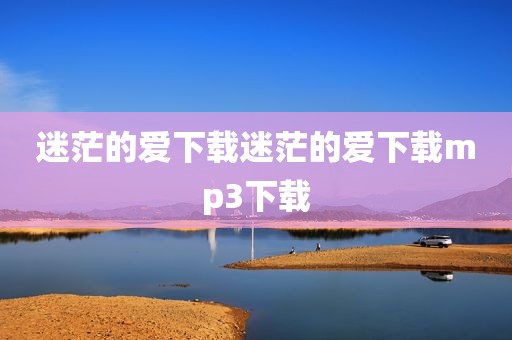 迷茫的爱下载迷茫的爱下载mp3下载