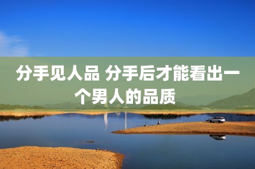 分手见人品 分手后才能看出一个男人的品质 