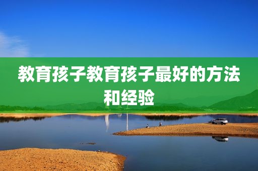 教育孩子教育孩子最好的方法和经验
