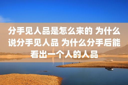 分手见人品是怎么来的 为什么说分手见人品 为什么分手后能看出一个人的人品