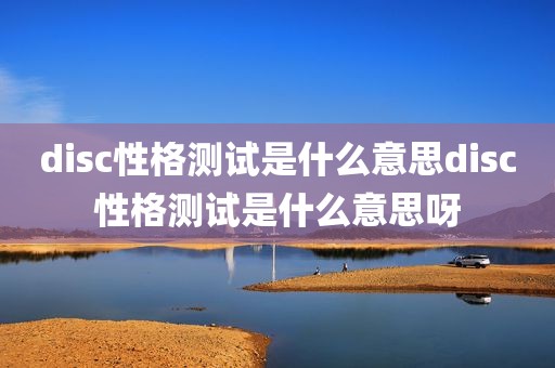 disc性格测试是什么意思disc性格测试是什么意思呀
