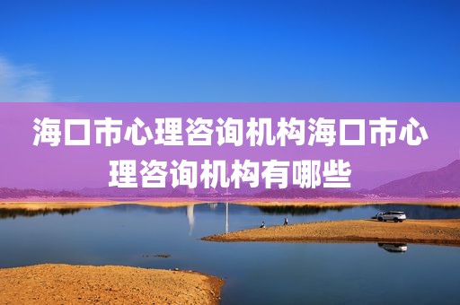 海口市心理咨询机构海口市心理咨询机构有哪些