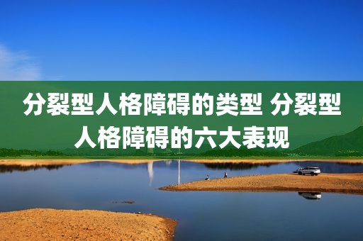 分裂型人格障碍的类型 分裂型人格障碍的六大表现