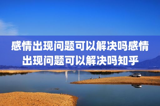 感情出现问题可以解决吗感情出现问题可以解决吗知乎