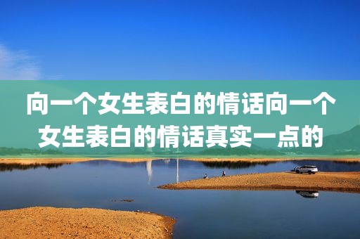 向一个女生表白的情话向一个女生表白的情话真实一点的