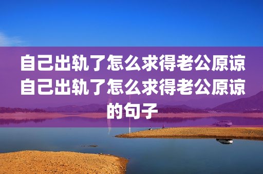 自己出轨了怎么求得老公原谅自己出轨了怎么求得老公原谅的句子