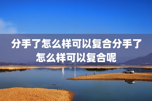 分手了怎么样可以复合分手了怎么样可以复合呢