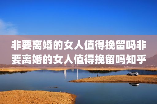 非要离婚的女人值得挽留吗非要离婚的女人值得挽留吗知乎