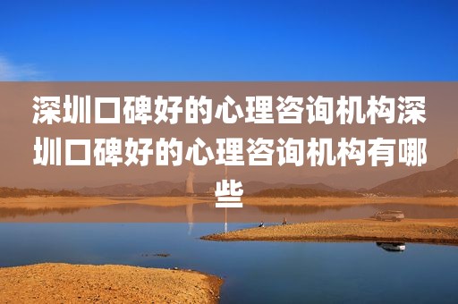 深圳口碑好的心理咨询机构深圳口碑好的心理咨询机构有哪些
