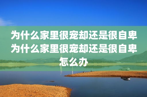 为什么家里很宠却还是很自卑为什么家里很宠却还是很自卑怎么办