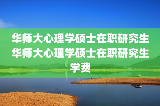 华师大心理学硕士在职研究生华师大心理学硕士在职研究生学费