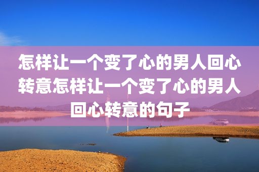 怎样让一个变了心的男人回心转意怎样让一个变了心的男人回心转意的句子