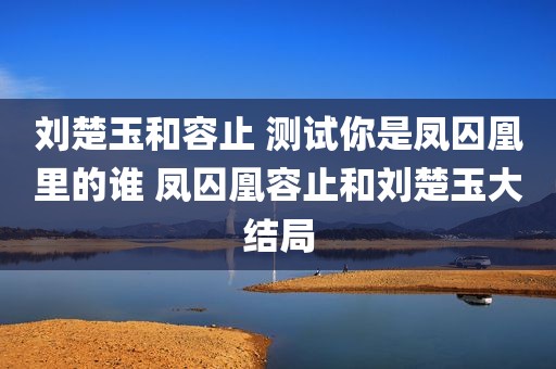 刘楚玉和容止 测试你是凤囚凰里的谁 凤囚凰容止和刘楚玉大结局