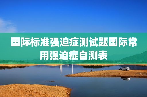 国际标准强迫症测试题国际常用强迫症自测表