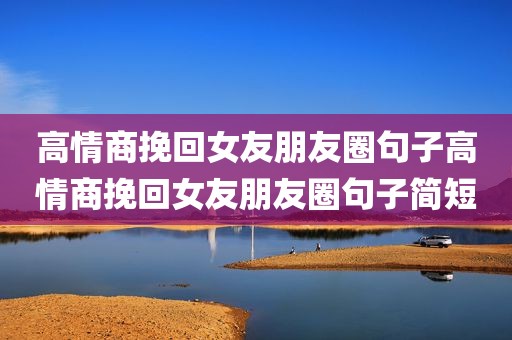 高情商挽回女友朋友圈句子高情商挽回女友朋友圈句子简短