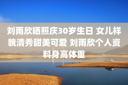 刘雨欣晒照庆30岁生日 女儿样貌清秀甜美可爱 刘雨欣个人资料身高体重