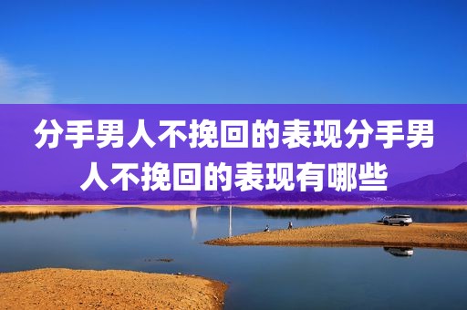 分手男人不挽回的表现分手男人不挽回的表现有哪些